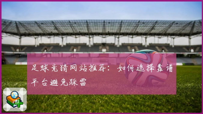 足球竞猜网站推荐：如何选择靠谱平台避免踩雷