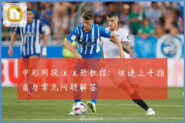 中彩网投注注册教程：快速上手指南与常见问题解答