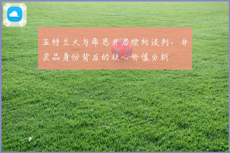 亚特兰大与希恩开启续约谈判，非卖品身份背后的核心价值分析