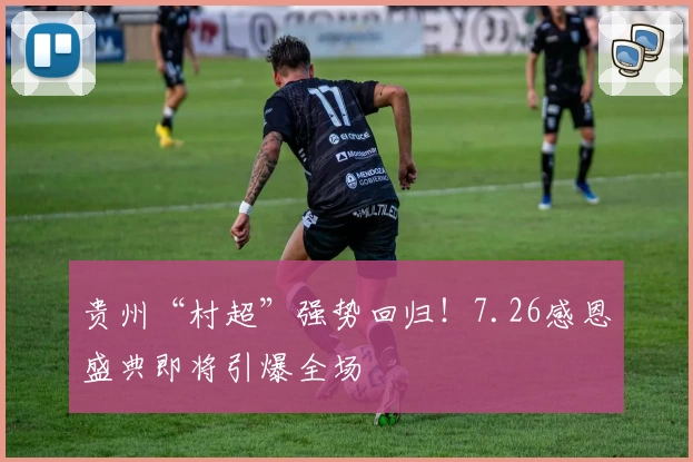 贵州“村超”强势回归！7.26感恩盛典即将引爆全场