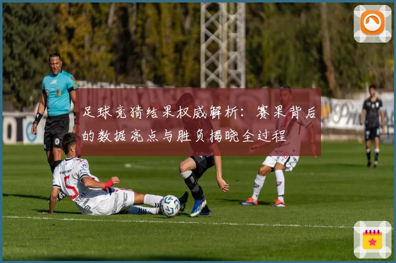 足球竞猜结果权威解析：赛果背后的数据亮点与胜负揭晓全过程