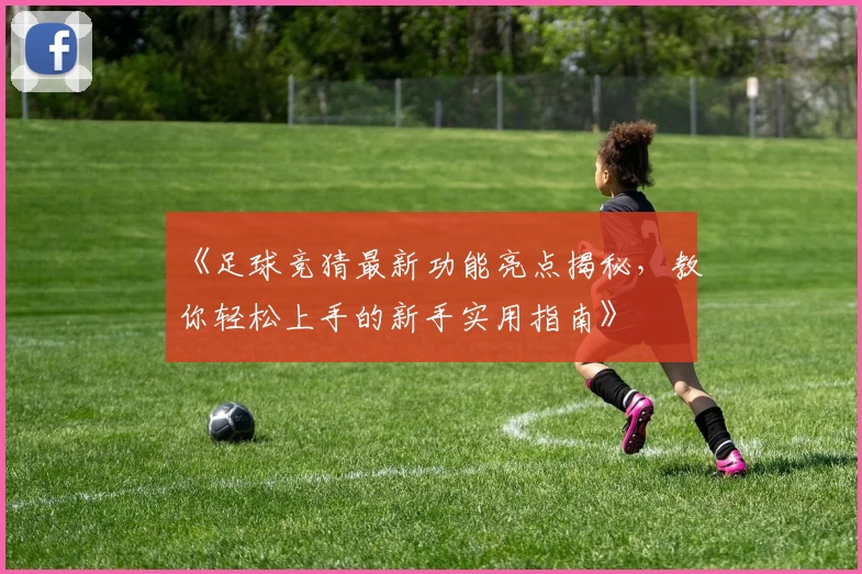 《足球竞猜最新功能亮点揭秘，教你轻松上手的新手实用指南》