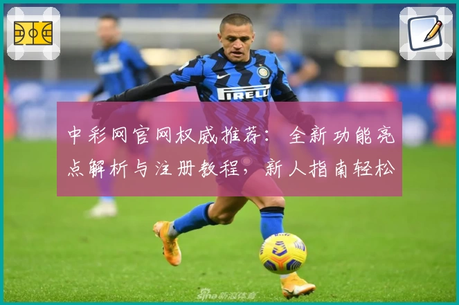 中彩网官网权威推荐：全新功能亮点解析与注册教程，新人指南轻松上手