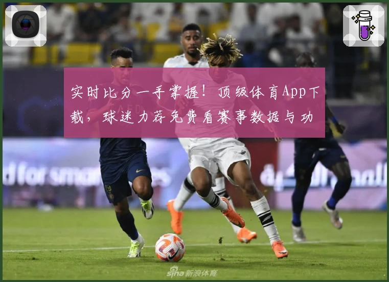 实时比分一手掌握！顶级体育App下载，球迷力荐免费看赛事数据与功能亮点