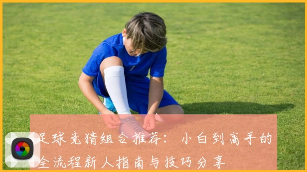 足球竞猜组合推荐:小白到高手的全流程新人指南与技巧分享