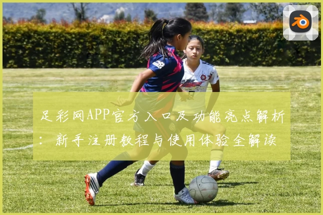 足彩网APP官方入口及功能亮点解析：新手注册教程与使用体验全解读