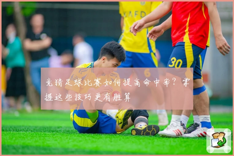 竞猜足球比赛如何提高命中率？掌握这些技巧更有胜算