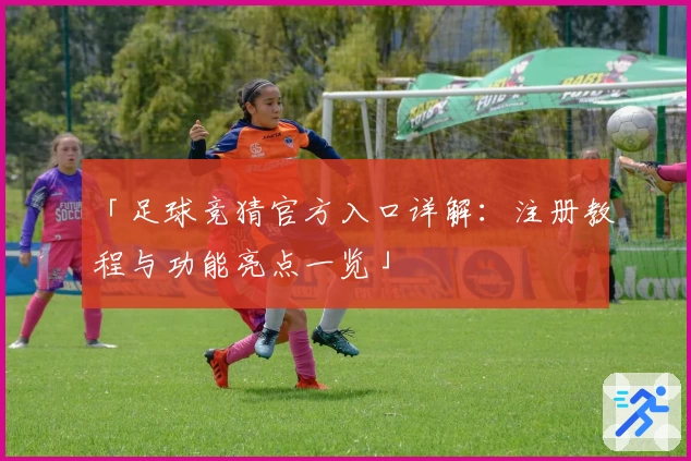 「足球竞猜官方入口详解：注册教程与功能亮点一览」