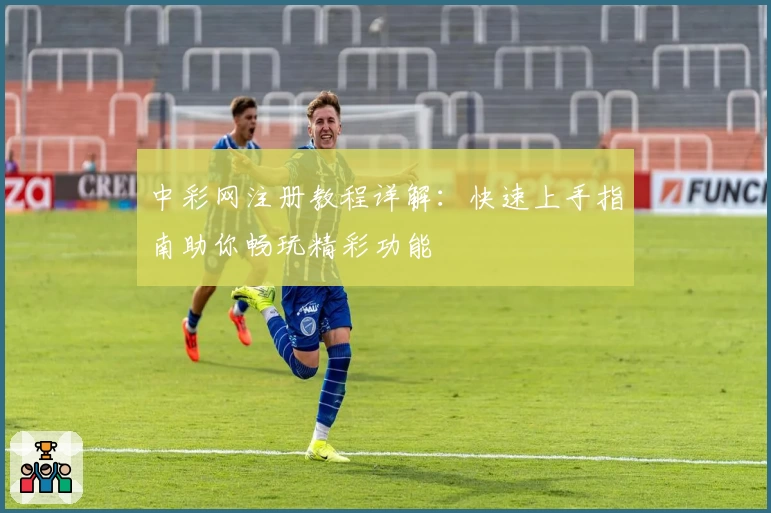 中彩网注册教程详解:快速上手指南助你畅玩精彩功能