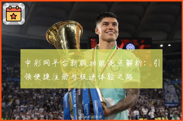 中彩网平台新版功能亮点解析：引领便捷注册与极速体验之路