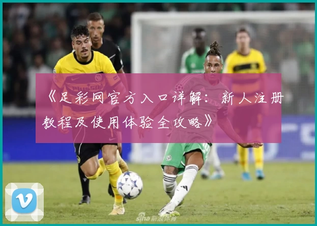 《足彩网官方入口详解：新人注册教程及使用体验全攻略》