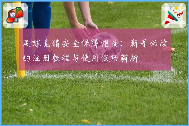 足球竞猜安全保障指南：新手必读的注册教程与使用技巧解析