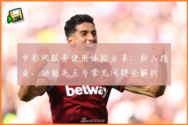 中彩网服务使用体验分享：新人指南、功能亮点与常见问题全解析