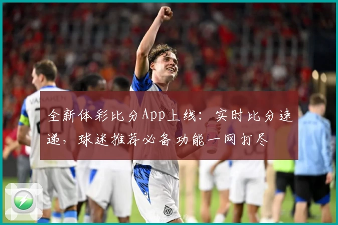 全新体彩比分App上线:实时比分速递,球迷推荐必备功能一网打尽