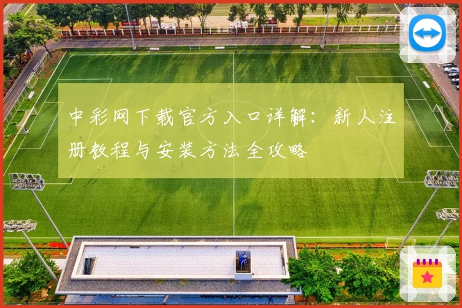 中彩网下载官方入口详解：新人注册教程与安装方法全攻略