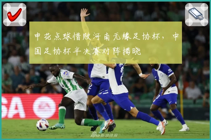 申花点球惜败河南无缘足协杯，中国足协杯半决赛对阵揭晓