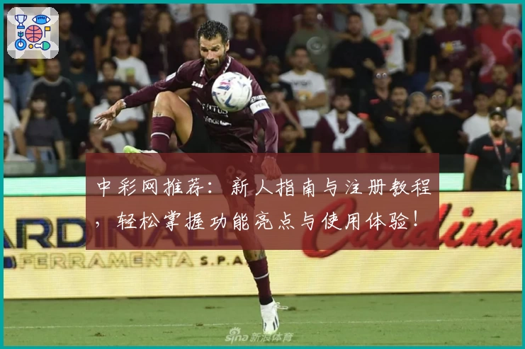 中彩网推荐:新人指南与注册教程,轻松掌握功能亮点与使用体验!