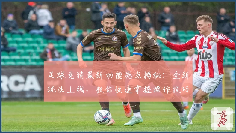 足球竞猜最新功能亮点揭秘:全新玩法上线,教你快速掌握操作技巧