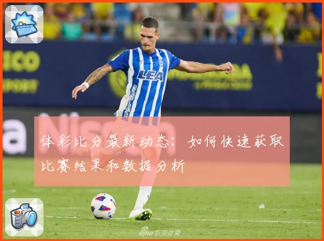 体彩比分最新动态:如何快速获取比赛结果和数据分析
