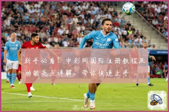 新手必看！中彩网国际注册教程及功能亮点详解，带你快速上手