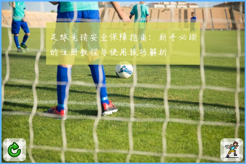 足球竞猜安全保障指南：新手必读的注册教程与使用技巧解析