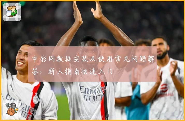 中彩网数据安装及使用常见问题解答，新人指南快速入门