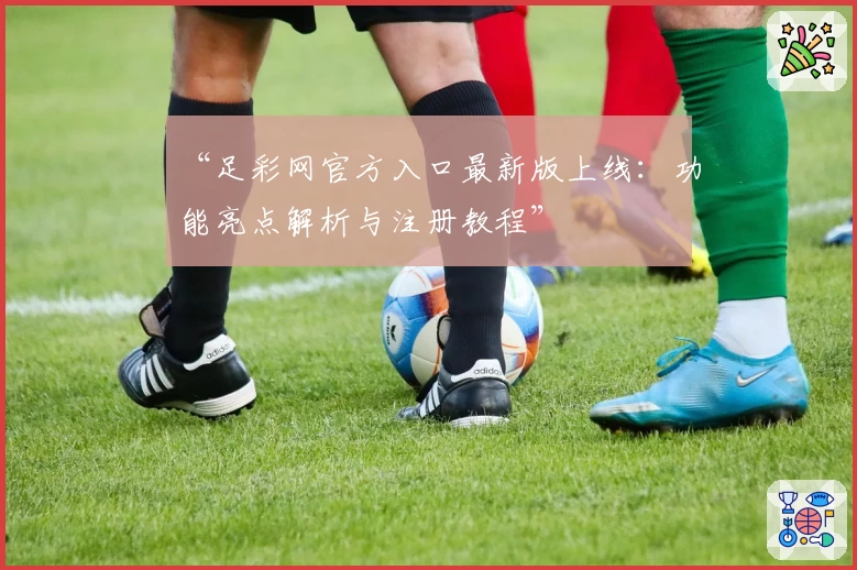 “足彩网官方入口最新版上线：功能亮点解析与注册教程”