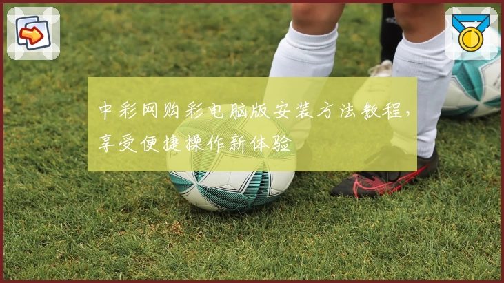 中彩网购彩电脑版安装方法教程,享受便捷操作新体验
