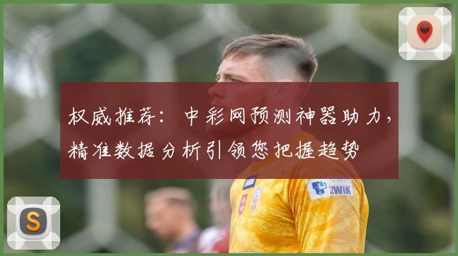 权威推荐：中彩网预测神器助力，精准数据分析引领您把握趋势