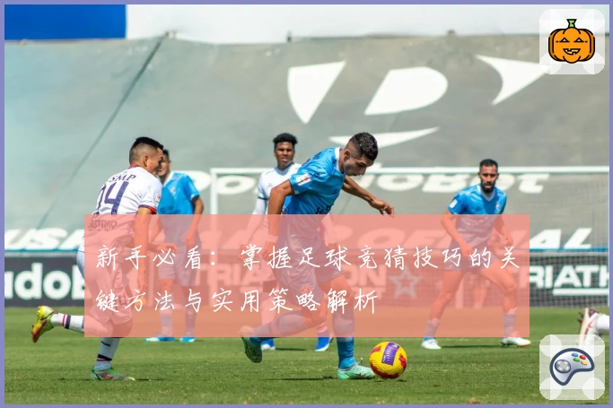新手必看：掌握足球竞猜技巧的关键方法与实用策略解析