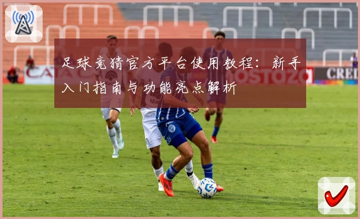 足球竞猜官方平台使用教程:新手入门指南与功能亮点解析