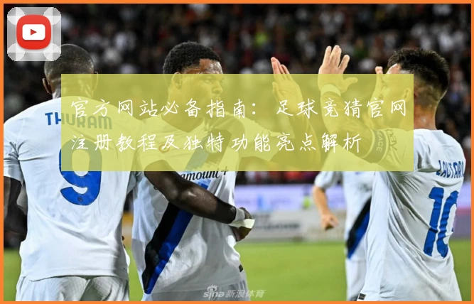 官方网站必备指南：足球竞猜官网注册教程及独特功能亮点解析