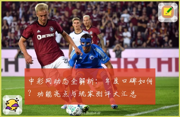 中彩网动态全解析:年度口碑如何?功能亮点与玩家测评大汇总