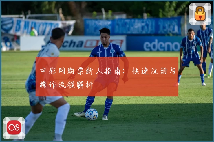 中彩网购票新人指南：快速注册与操作流程解析