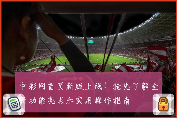 中彩网首页新版上线！抢先了解全新功能亮点和实用操作指南