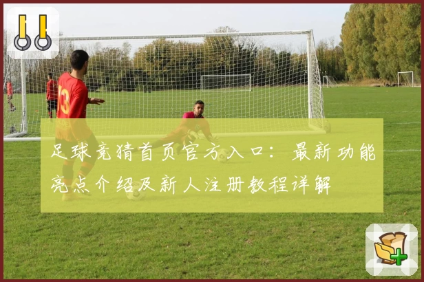 足球竞猜首页官方入口：最新功能亮点介绍及新人注册教程详解