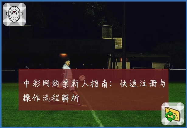 中彩网购票新人指南:快速注册与操作流程解析