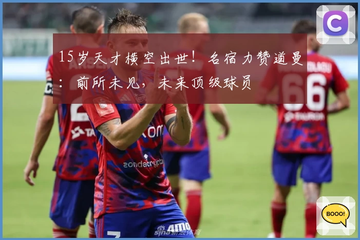 15岁天才横空出世！名宿力赞道曼：前所未见，未来顶级球员