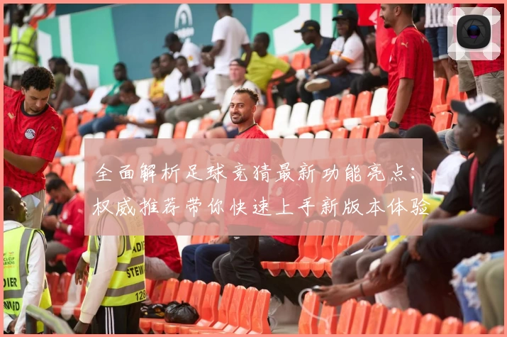 全面解析足球竞猜最新功能亮点:权威推荐带你快速上手新版本体验