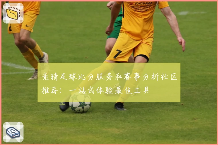 竞猜足球比分服务和赛事分析社区推荐：一站式体验最佳工具