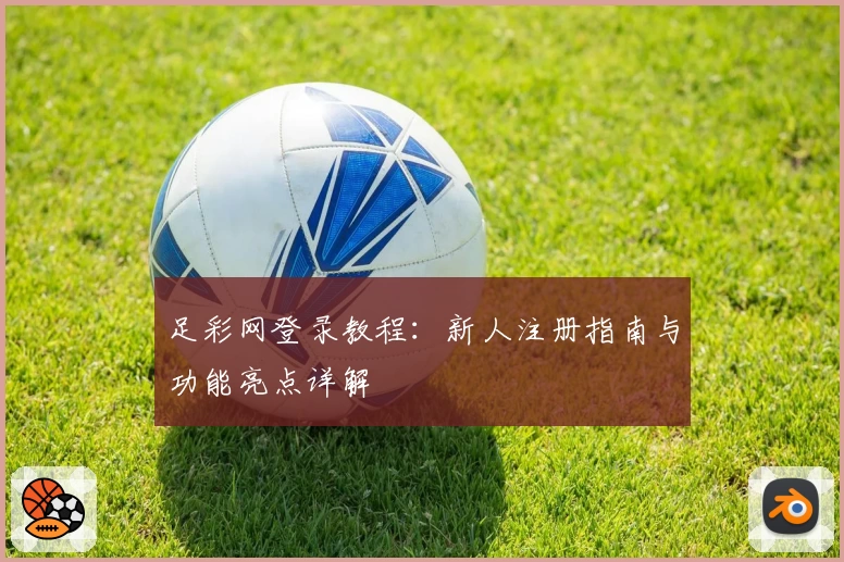 足彩网登录教程：新人注册指南与功能亮点详解