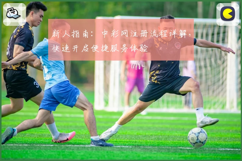新人指南：中彩网注册流程详解，快速开启便捷服务体验