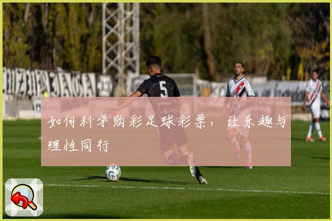 如何科学购彩足球彩票,让乐趣与理性同行