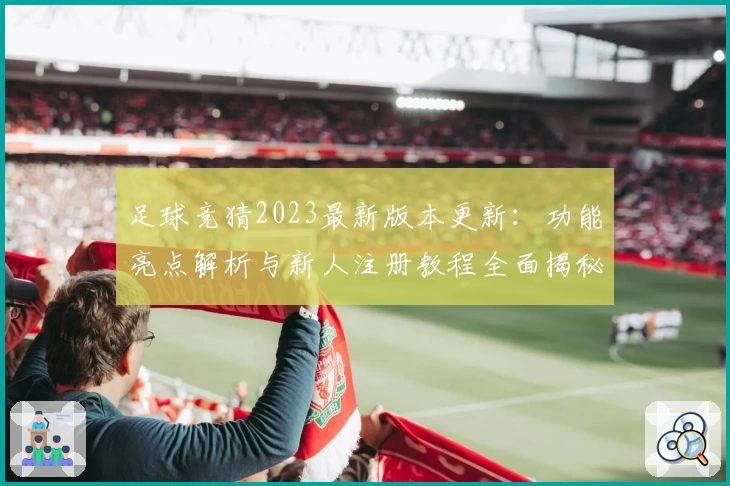 足球竞猜2023最新版本更新：功能亮点解析与新人注册教程全面揭秘