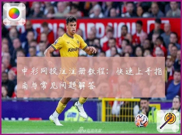 中彩网投注注册教程：快速上手指南与常见问题解答
