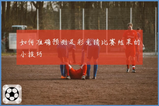 如何准确预测足彩竞猜比赛结果的小技巧