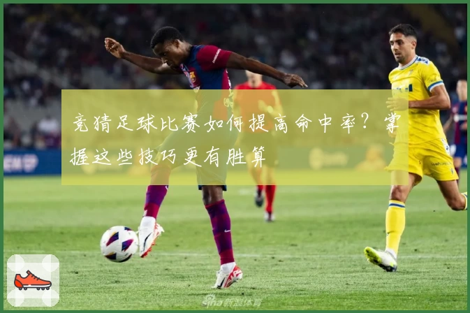 竞猜足球比赛如何提高命中率？掌握这些技巧更有胜算