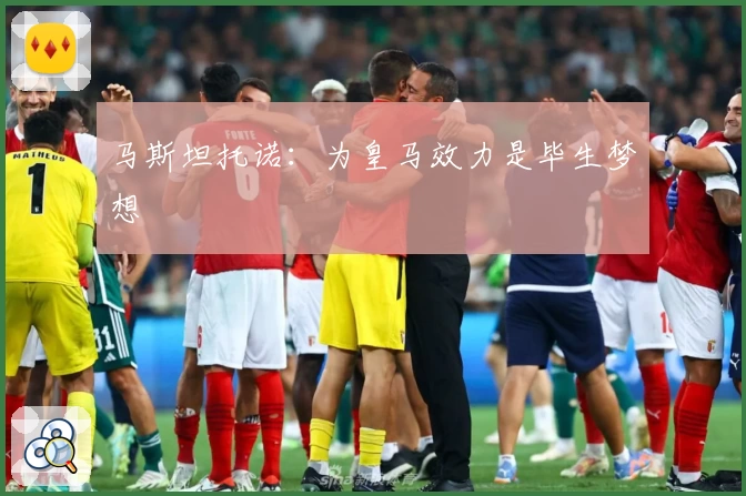 马斯坦托诺：为皇马效力是毕生梦想
