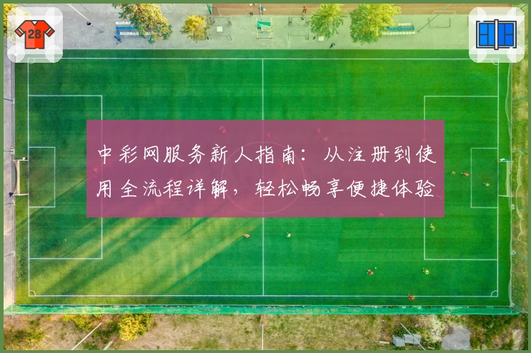中彩网服务新人指南:从注册到使用全流程详解,轻松畅享便捷体验