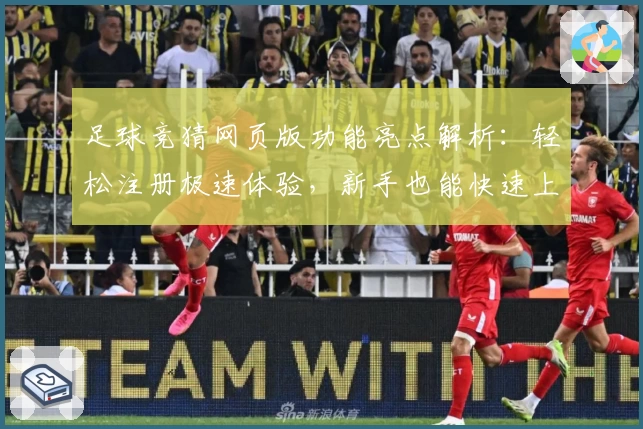 足球竞猜网页版功能亮点解析：轻松注册极速体验，新手也能快速上手掌握玩法！